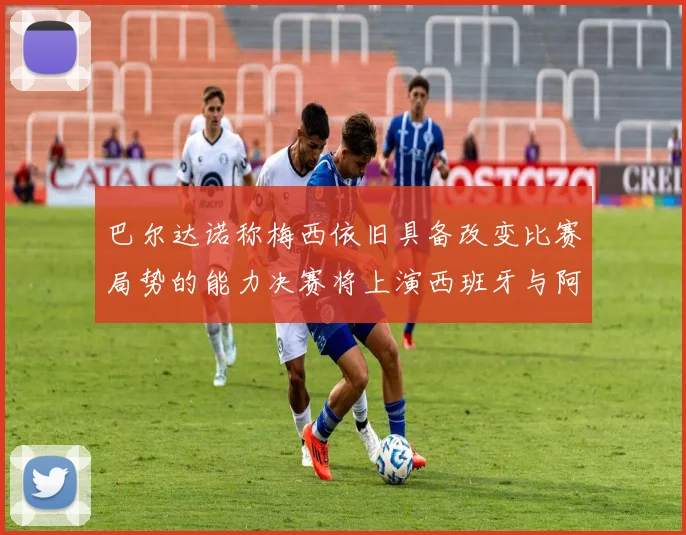 巴尔达诺称梅西依旧具备改变比赛局势的能力决赛将上演西班牙与阿根廷的对决