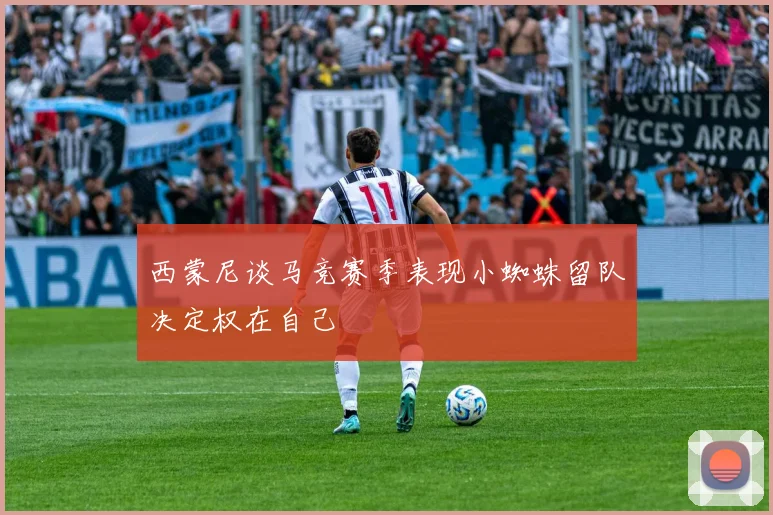 西蒙尼谈马竞赛季表现小蜘蛛留队决定权在自己