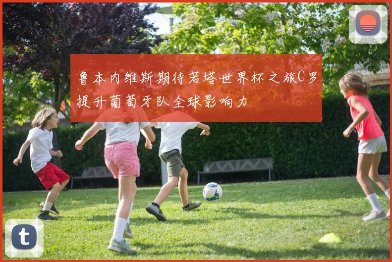 鲁本内维斯期待若塔世界杯之旅C罗提升葡萄牙队全球影响力
