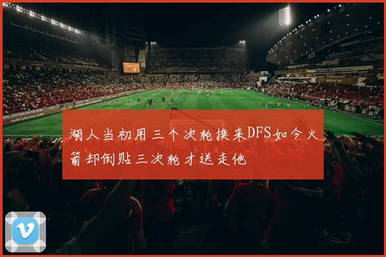 湖人当初用三个次轮换来DFS如今火箭却倒贴三次轮才送走他