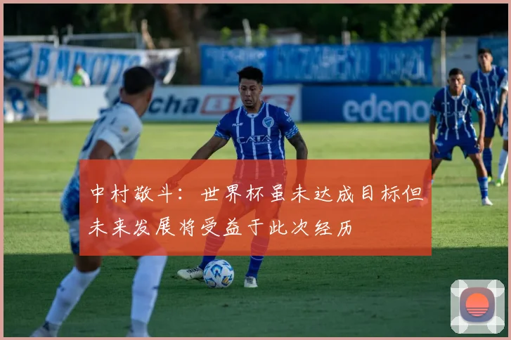 中村敬斗：世界杯虽未达成目标但未来发展将受益于此次经历