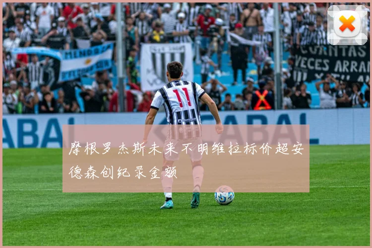 摩根罗杰斯未来不明维拉标价超安德森创纪录金额