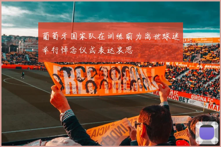 葡萄牙国家队在训练前为离世球迷举行悼念仪式表达哀思