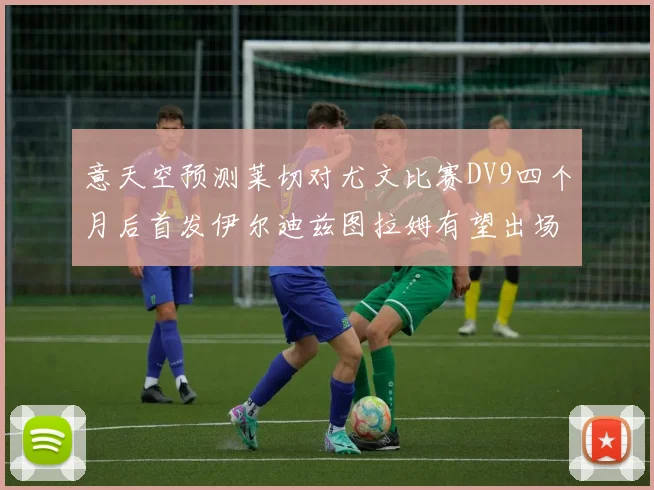 意天空预测莱切对尤文比赛DV9四个月后首发伊尔迪兹图拉姆有望出场