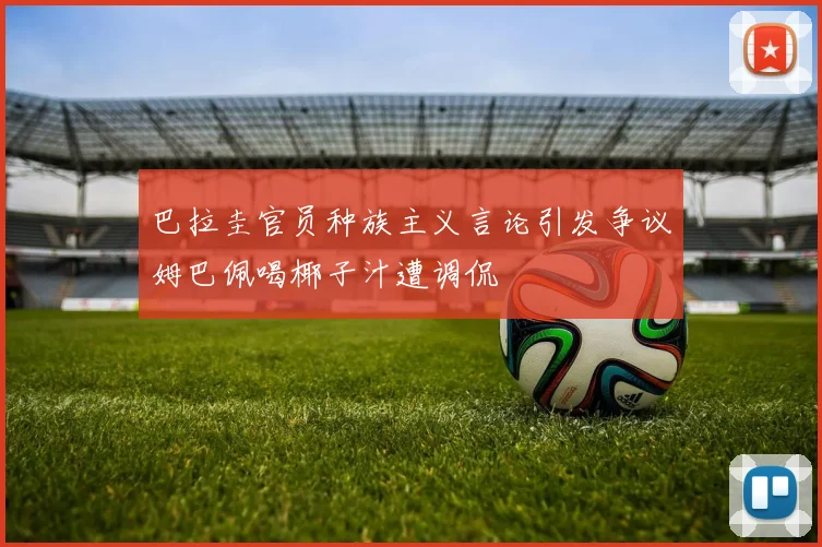 巴拉圭官员种族主义言论引发争议姆巴佩喝椰子汁遭调侃