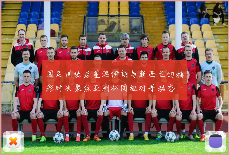 国足训练后重温伊朗与新西兰的精彩对决聚焦亚洲杯同组对手动态