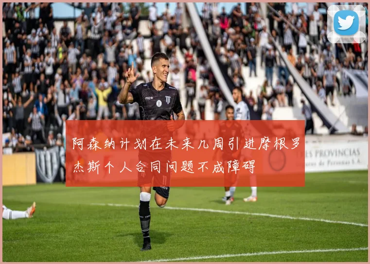 阿森纳计划在未来几周引进摩根罗杰斯个人合同问题不成障碍