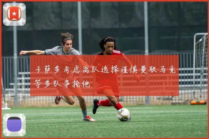 卡萨多考虑离队选择谨慎曼联马竞等多队争抢他
