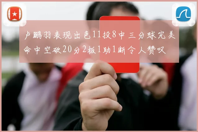 卢鹏羽表现出色11投8中三分球完美命中空砍20分2板1助1断令人赞叹