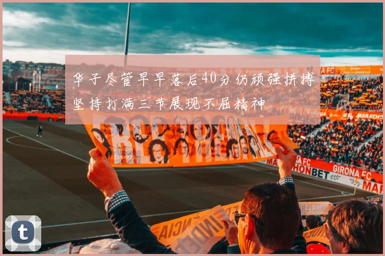 华子尽管早早落后40分仍顽强拼搏坚持打满三节展现不屈精神