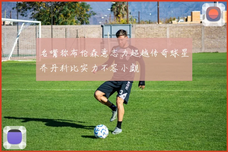 名嘴称布伦森意志力超越传奇球星乔丹科比实力不容小觑