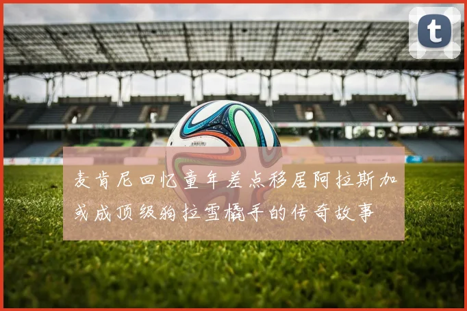 麦肯尼回忆童年差点移居阿拉斯加或成顶级狗拉雪橇手的传奇故事