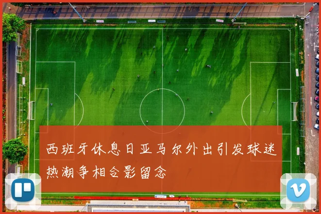 西班牙休息日亚马尔外出引发球迷热潮争相合影留念