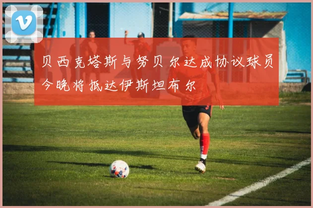 贝西克塔斯与努贝尔达成协议球员今晚将抵达伊斯坦布尔