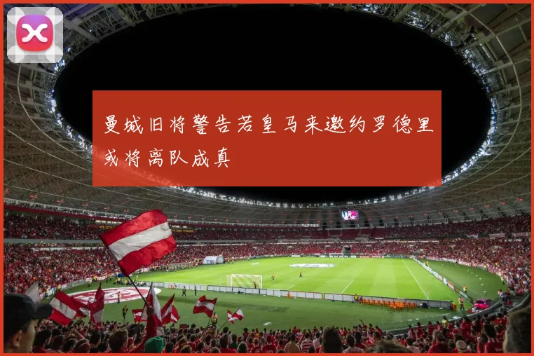 曼城旧将警告若皇马来邀约罗德里或将离队成真
