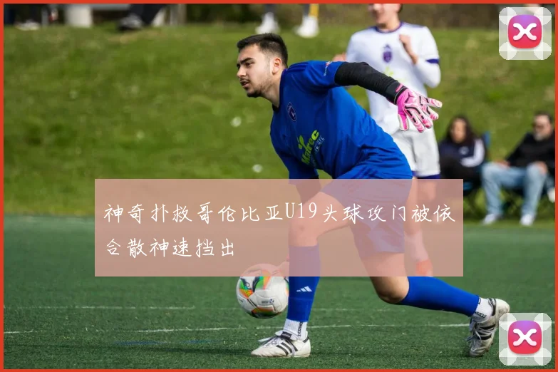 神奇扑救哥伦比亚U19头球攻门被依合散神速挡出