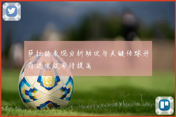 萨拉赫表现分析助攻与关键传球并存进攻效率待提高